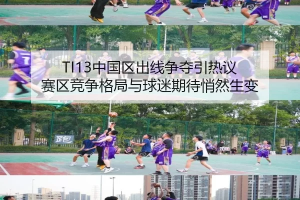 TI13中国区出线争夺引热议 赛区竞争格局与球迷期待悄然生变